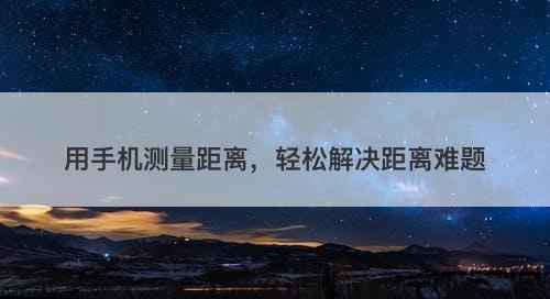 用手机测量距离，轻松解决距离难题