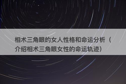 相术三角眼的女人性格和命运分析（介绍相术三角眼女性的命运轨迹）