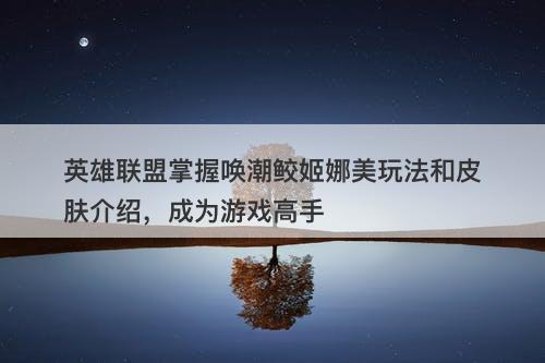 英雄联盟掌握唤潮鲛姬娜美玩法和皮肤介绍，成为游戏高手