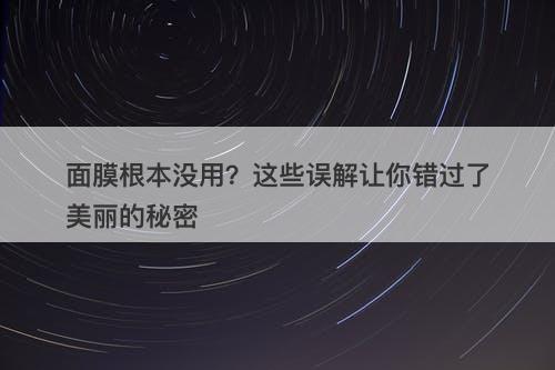 面膜根本没用？这些误解让你错过了美丽的秘密