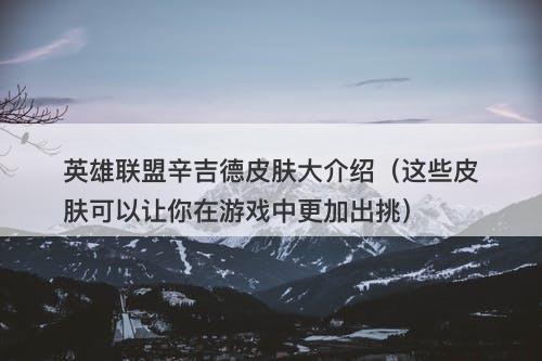英雄联盟辛吉德皮肤大介绍（这些皮肤可以让你在游戏中更加出挑）