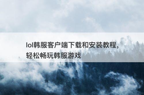 lol韩服客户端下载和安装教程，轻松畅玩韩服游戏
