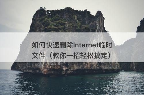 如何快速删除Internet临时文件（教你一招轻松搞定）