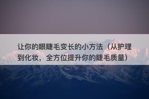 让你的眼睫毛变长的小方法（从护理到化妆，全方位提升你的睫毛质量）