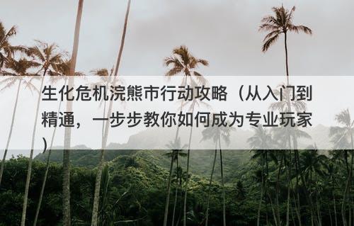 生化危机浣熊市行动攻略（从入门到精通，一步步教你如何成为专业玩家）