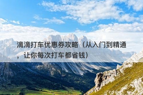 滴滴打车优惠券攻略（从入门到精通，让你每次打车都省钱）
