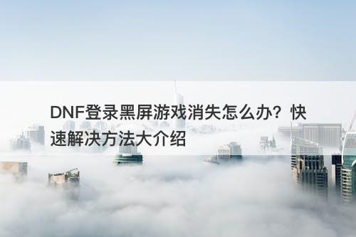 DNF登录黑屏游戏消失怎么办？快速解决方法大介绍