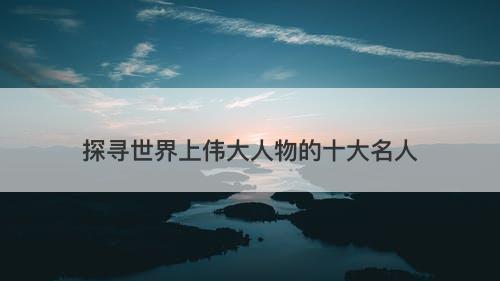 探寻世界上伟大人物的十大名人
