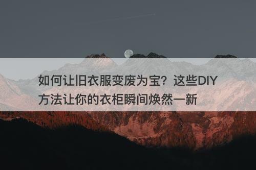 如何让旧衣服变废为宝？这些DIY方法让你的衣柜瞬间焕然一新
