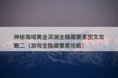 神秘海域黄金深渊全隐藏要素图文攻略二（游戏全隐藏要素攻略）