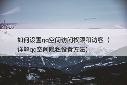 如何设置qq空间访问权限和访客（详解qq空间隐私设置方法）