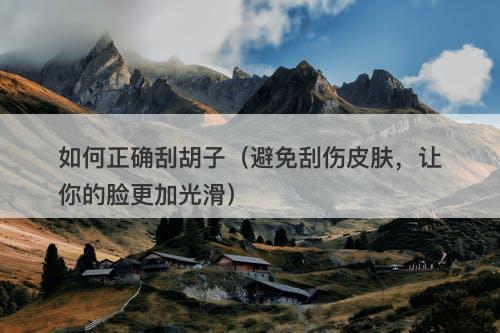 如何正确刮胡子（避免刮伤皮肤，让你的脸更加光滑）