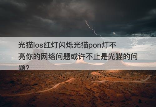 光猫los红灯闪烁光猫pon灯不亮你的网络问题或许不止是光猫的问题？
