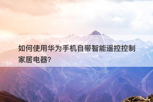如何使用华为手机自带智能遥控控制家居电器？