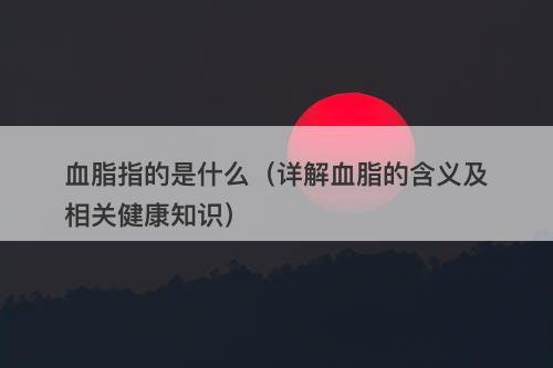 血脂指的是什么（详解血脂的含义及相关健康知识）