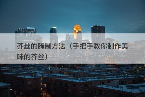 芥丝的腌制方法（手把手教你制作美味的芥丝）