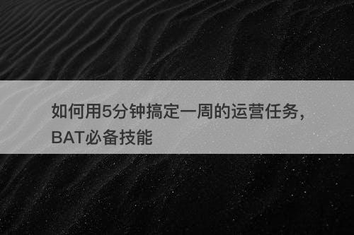 如何用5分钟搞定一周的运营任务，BAT必备技能