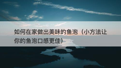 如何在家做出美味的鱼泡（小方法让你的鱼泡口感更佳）