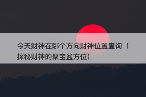 今天财神在哪个方向财神位置查询（探秘财神的聚宝盆方位）