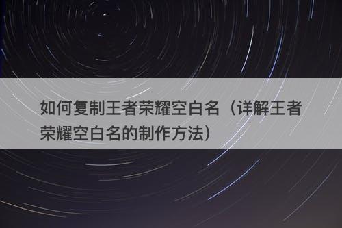 如何复制王者荣耀空白名（详解王者荣耀空白名的制作方法）