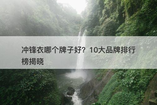 冲锋衣哪个牌子好？10大品牌排行榜揭晓