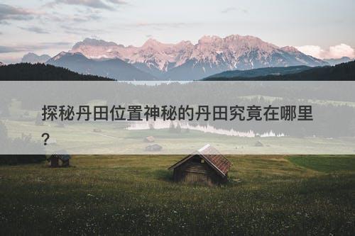 探秘丹田位置神秘的丹田究竟在哪里？