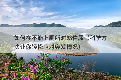 如何在不能上厕所时憋住尿（科学方法让你轻松应对突发情况）
