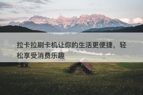 拉卡拉刷卡机让你的生活更便捷，轻松享受消费乐趣