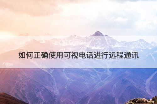 如何正确使用可视电话进行远程通讯