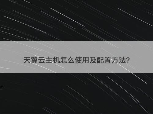 天翼云主机怎么使用及配置方法？