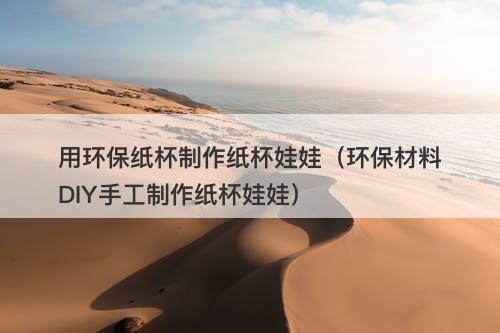 用环保纸杯制作纸杯娃娃（环保材料DIY手工制作纸杯娃娃）