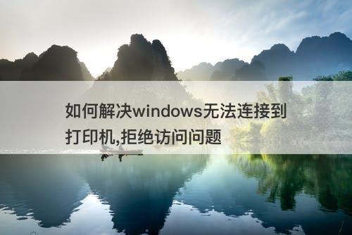 如何解决windows无法连接到打印机,拒绝访问问题