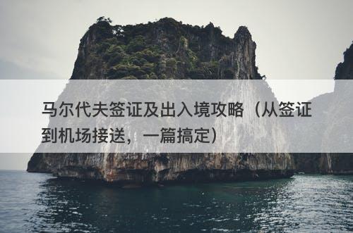 马尔代夫签证及出入境攻略（从签证到机场接送，一篇搞定）