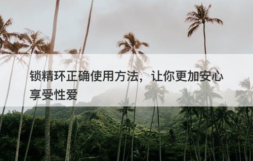 锁精环正确使用方法，让你更加安心享受性爱
