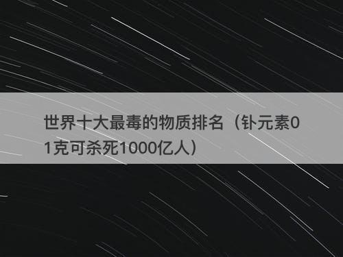 世界十大最毒的物质排名（钋元素01克可杀死1000亿人）