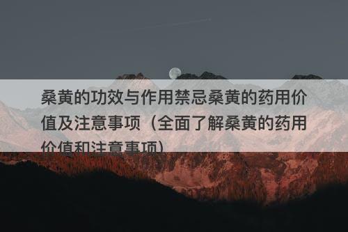 桑黄的功效与作用禁忌桑黄的药用价值及注意事项（全面了解桑黄的药用价值和注意事项）