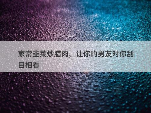 家常韭菜炒腊肉，让你的男友对你刮目相看