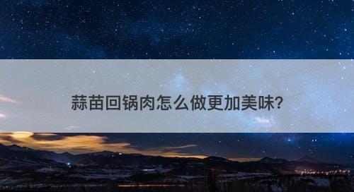 蒜苗回锅肉怎么做更加美味？