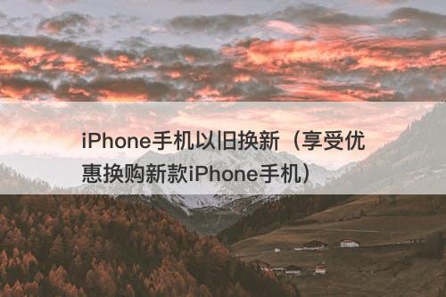 iPhone手机以旧换新（享受优惠换购新款iPhone手机）