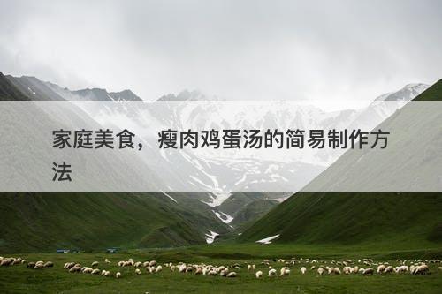 家庭美食，瘦肉鸡蛋汤的简易制作方法