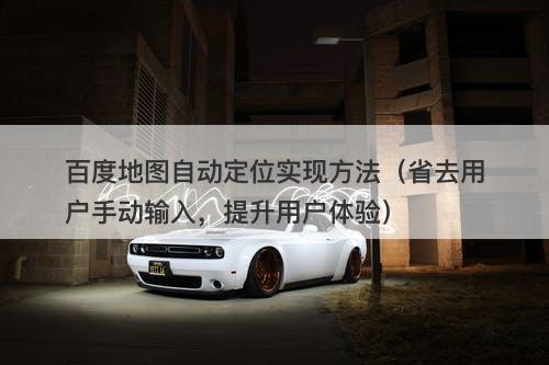 百度地图自动定位实现方法（省去用户手动输入，提升用户体验）