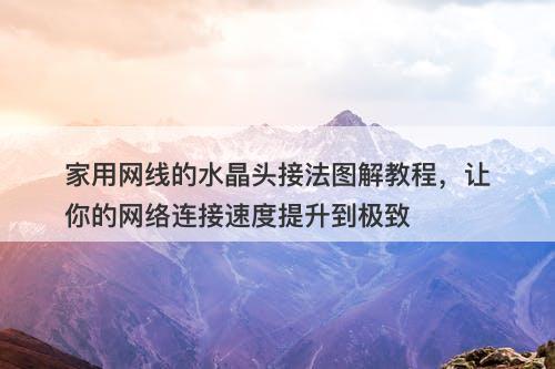 家用网线的水晶头接法图解教程，让你的网络连接速度提升到极致