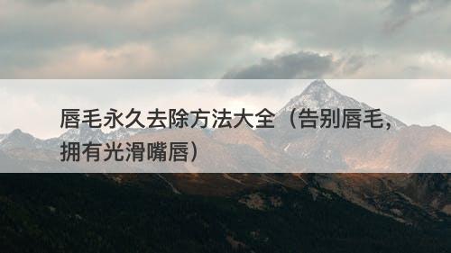 唇毛永久去除方法大全（告别唇毛，拥有光滑嘴唇）
