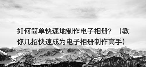 如何简单快速地制作电子相册？（教你几招快速成为电子相册制作高手）
