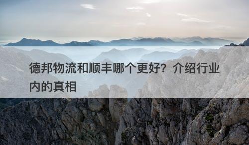 德邦物流和顺丰哪个更好？介绍行业内的真相