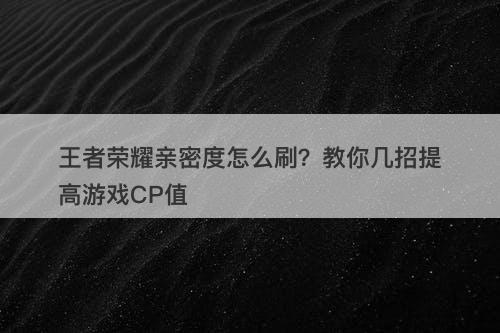 王者荣耀亲密度怎么刷？教你几招提高游戏CP值