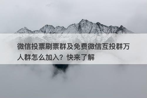 微信投票刷票群及免费微信互投群万人群怎么加入？快来了解