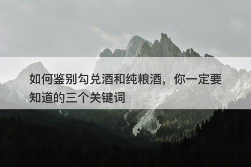 如何鉴别勾兑酒和纯粮酒，你一定要知道的三个关键词