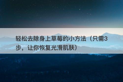 轻松去除身上草莓的小方法（只需3步，让你恢复光滑肌肤）