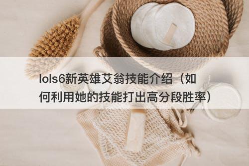 lols6新英雄艾翁技能介绍（如何利用她的技能打出高分段胜率）
